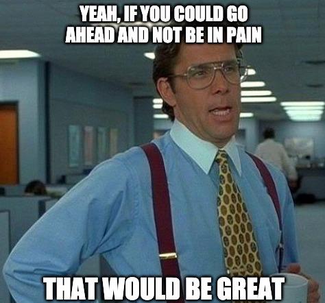 Office Space meme: Bill Lumbergh with his coffee mug saying, 'Yeah, if you could go ahead and not be in pain... that would be great.'