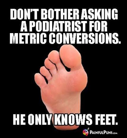 A pun meme on a black background showing the sole of a bare foot, captioned above and below: 'Don't bother asking a podiatrist for metric conversions. He only knows feet.' with a PainfulPuns logo in the corner.