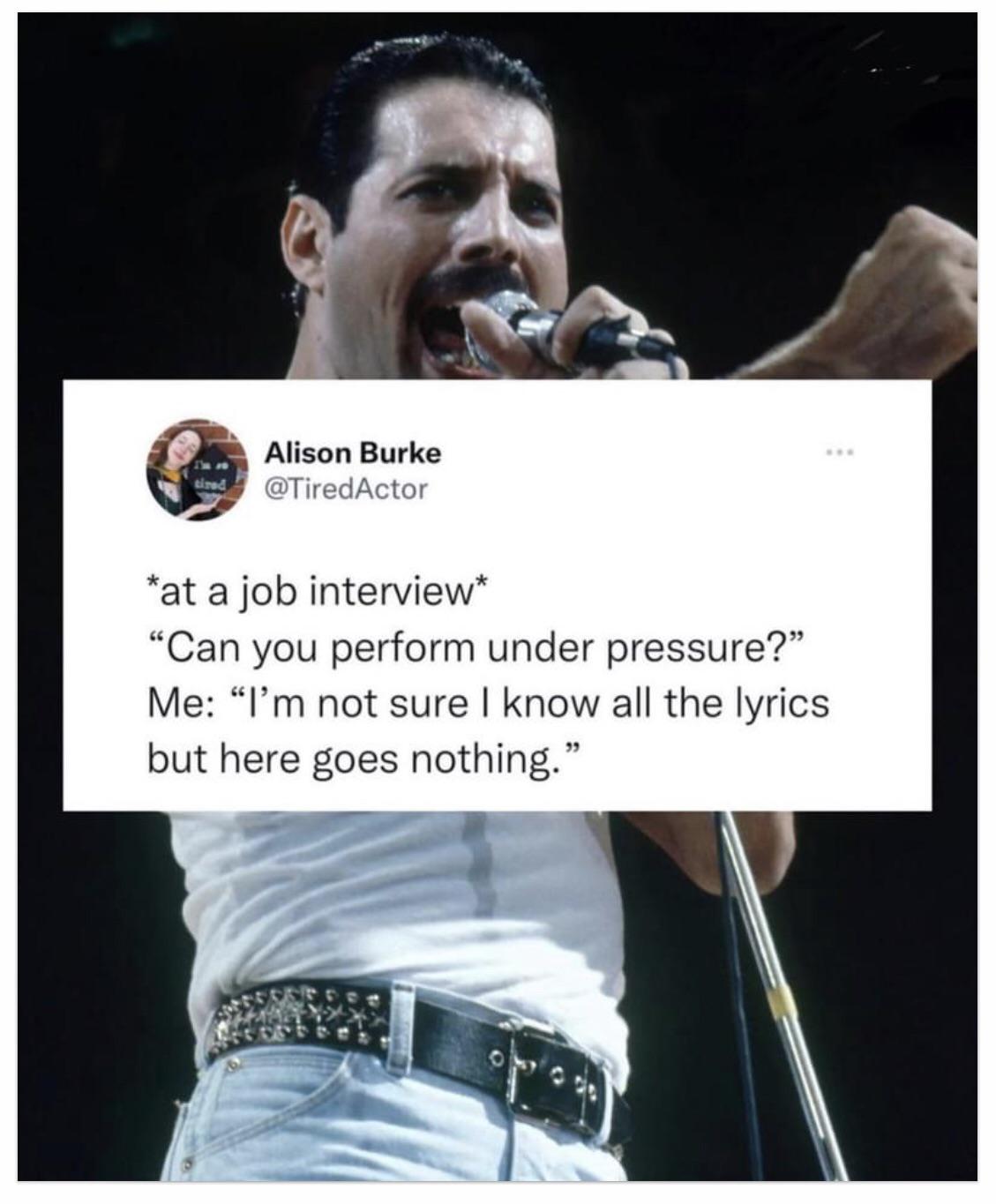 A meme of Freddie Mercury mid-performance in a white tank top and studded belt, singing into a microphone, overlaid with a tweet by Alison Burke (@TiredActor) reading: *at a job interview* 'Can you perform under pressure?' Me: 'I'm not sure I know all the lyrics but here goes nothing.'